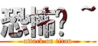 恐怖呦 ~ (attack on titan)