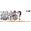 恐怖呦 ~ (attack on titan)