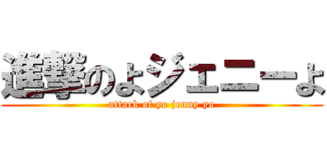 進撃のよジェニーよ (attack of yo jenny yo)