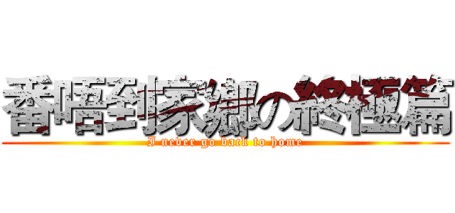 番唔到家鄉の終極篇 (I never go back to home)