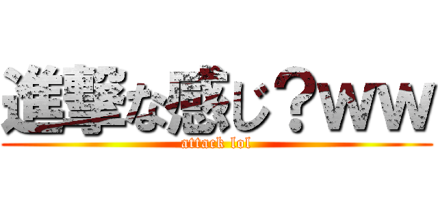 進撃な感じ？ｗｗ (attack lol)