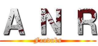 Ａ Ｎ Ｒ (Fandubs)