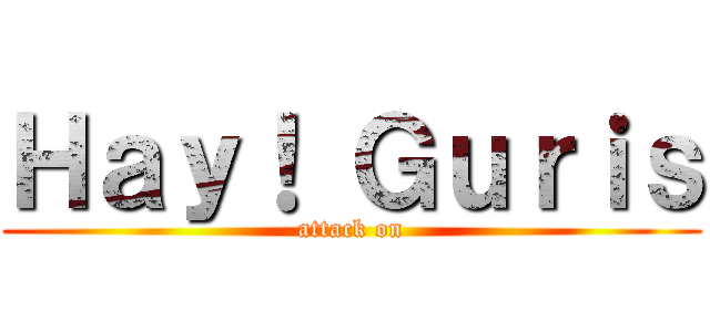 Ｈａｙ！ Ｇｕｒｉｓ (attack on)