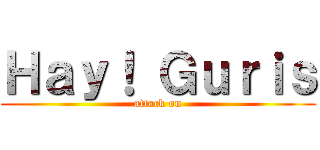 Ｈａｙ！ Ｇｕｒｉｓ (attack on)