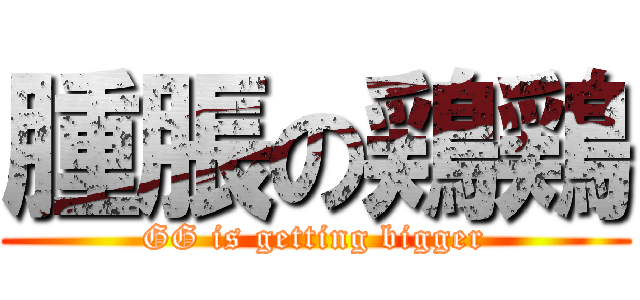 腫脹の鶏鶏 (GG is getting bigger)