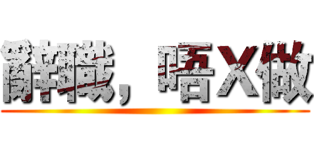 辭職，唔Ｘ做 ()