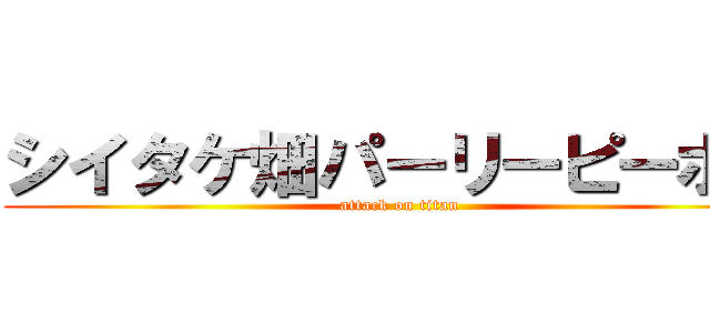 シイタケ畑パーリーピーポー (attack on titan)