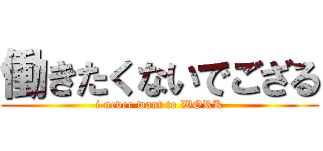 働きたくないでござる (i never want to WORK)