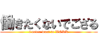 働きたくないでござる (i never want to WORK)