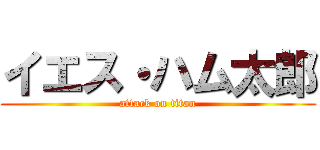 イエス・ハム太郎 (attack on titan)