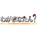 わがまなたん‼ (wagamama+mamatan)