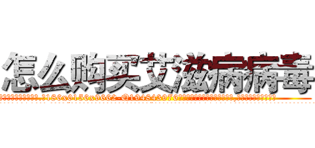 怎么购买艾滋病病毒 (怎么购买艾滋病病毒【电.话186x0156x9662-Q194843976林氏药业】我们做的是长期生意,靠的是老客户长期支持
参考消息网2月20日报道 韩媒称，“剩女多、离婚率高的城市，房价一定会上涨。”这是中国经济学家金岩石2016年12月参加在上海举行的房地产相关论坛时说的话。
)