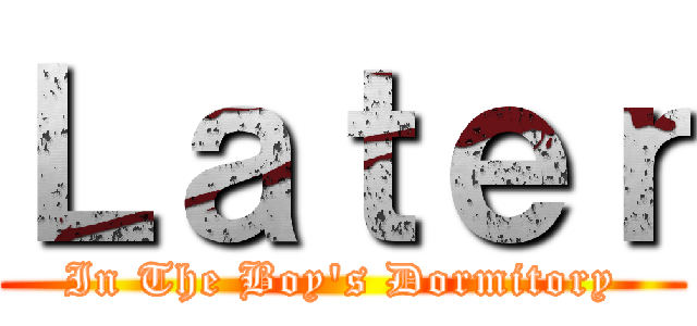 Ｌａｔｅｒ (In The Boy's Dormitory)