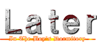 Ｌａｔｅｒ (In The Boy's Dormitory)