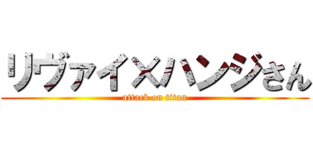 リヴァイ×ハンジさん (attack on titan)