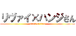 リヴァイ×ハンジさん (attack on titan)