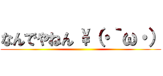 なんでやねん \（・｀ω・） ()
