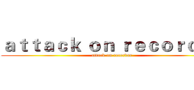 ａｔｔａｃｋ ｏｎ ｒｅｃｏｒｄｅｒ (attack on recorder)