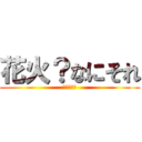 花火？なにそれ (おいしいの)