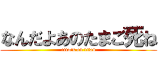 なんだよあのたまご死ね (attack on titan)