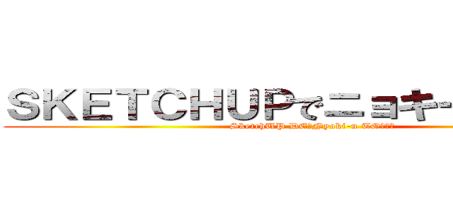 ＳＫＥＴＣＨＵＰでニョキーンと・・・ (SketchUP DE　Nyoki-n TO・・・)
