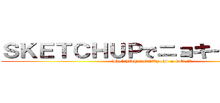 ＳＫＥＴＣＨＵＰでニョキーンと・・・ (SketchUP DE　Nyoki-n TO・・・)