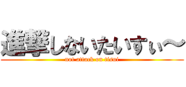 進撃しないたいすぃ～ (not attack on tisui)