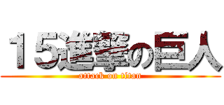 １５進撃の巨人 (attack on titan)