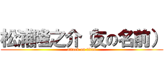 松浦隆之介（友の名前） (attack on titan)