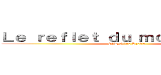 Ｌｅ ｒｅｆｌｅｔ ｄｕ ｍｏｎｄｅ ｒéｅｌ (Shingeki no Kyojin)