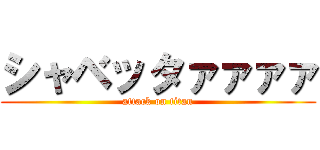 シャベッタァァァァ (attack on titan)