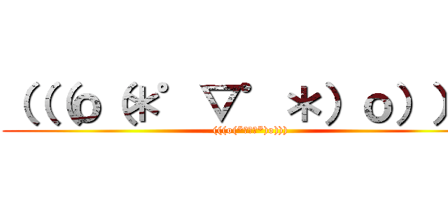 （（（ｏ（＊゜▽゜＊）ｏ））） ((((o(*ﾟ▽ﾟ*)o))))