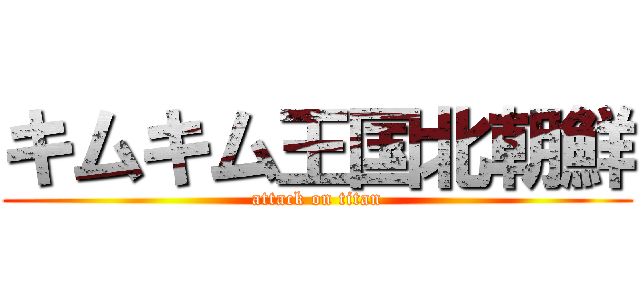 キムキム王国北朝鮮 (attack on titan)