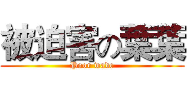 被迫害の葉葉 (Poor wade)
