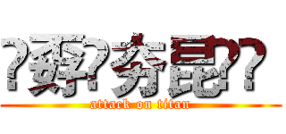 巭孬嫑夯昆勥茓  (attack on titan)