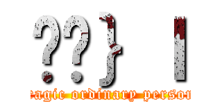 ߌ̖｝ｌ (tragic ordinary person)