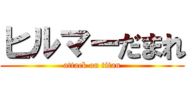 ヒルマーだまれ (attack on titan)