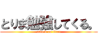 とりま勉強してくる。 (attack on titan)