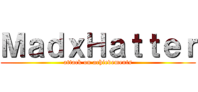 ＭａｄｘＨａｔｔｅｒ (attack on achievements)