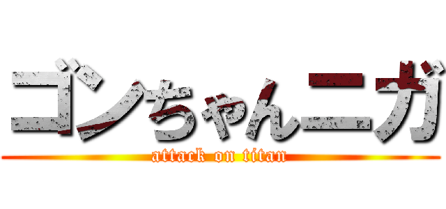 ゴンちゃんニガ (attack on titan)
