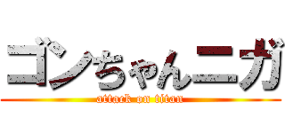 ゴンちゃんニガ (attack on titan)