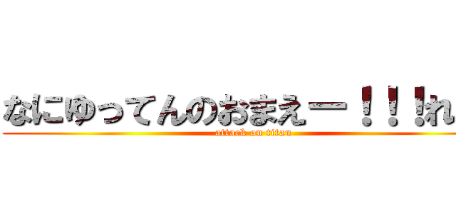 なにゆってんのおまえー！！！れ！； (attack on titan)