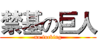 禁基の巨人 (no fucking)
