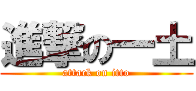 進撃の一土 (attack on itto)