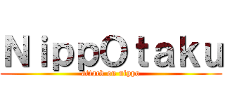 ＮｉｐｐＯｔａｋｕ (attack on nippo)