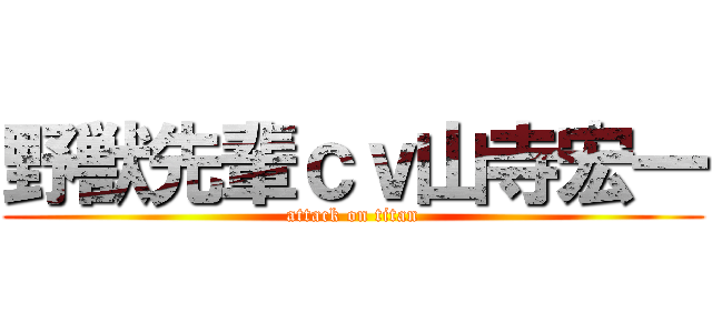 野獣先輩ｃｖ山寺宏一 (attack on titan)