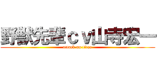野獣先輩ｃｖ山寺宏一 (attack on titan)