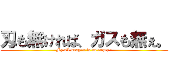 刄も無ければ、ガスも無ぇ。 (My all weapon is so empty !)