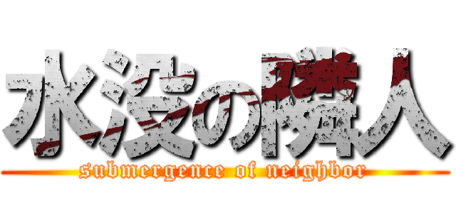 水没の隣人 (submergence of neighbor)