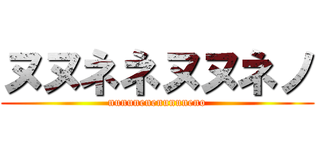 ヌヌネネヌヌネノ (nununenenununeno)